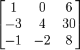 \begin{bmatrix} 1 & 0 & 6\\ -3 & 4 & 30\\ -1 & -2 & 8\\ \end{bmatrix}