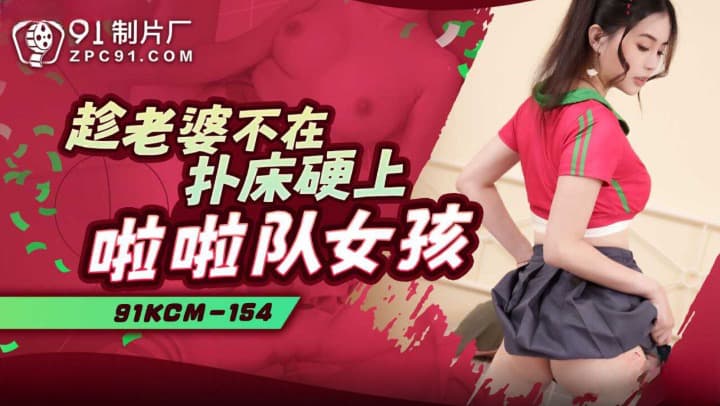 91KCM-154 Taking Advantage of the Wife's Absence to Get Down with a Cheerleader Girl