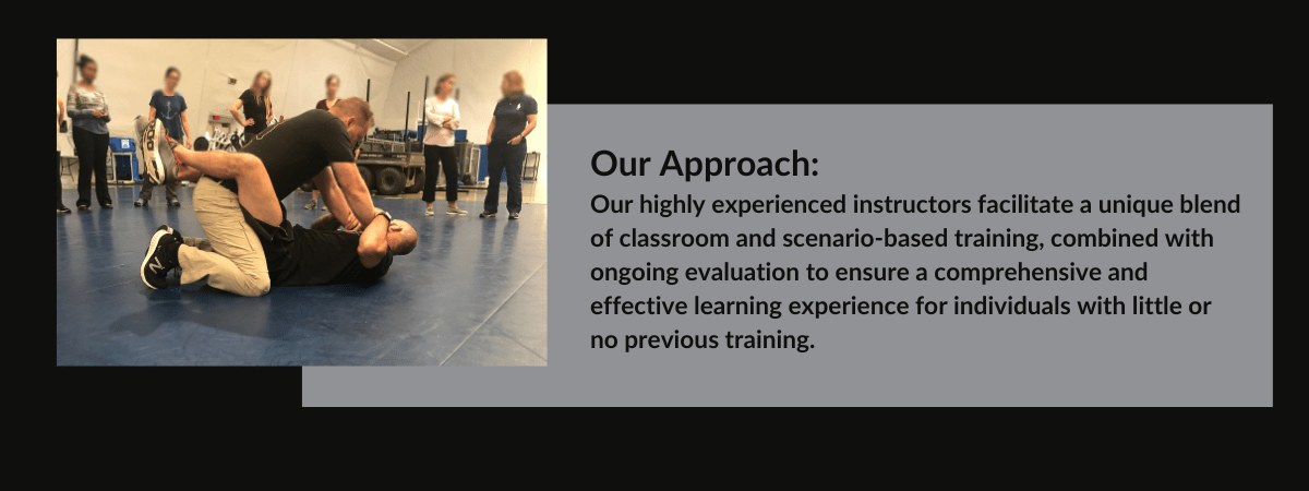 Our highly experienced instructors facilitate a unique blend of classroom and scenario-based training, combined with ongoing evaluation to ensure a comprehensive and effective learning experience for individuals with little or no previous training.