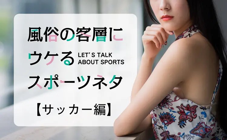 風俗の客層にウケるスポーツネタ☆サッカー編（この選手及び関西のチームは特に知っておくと接客情報に役に立つかも？）