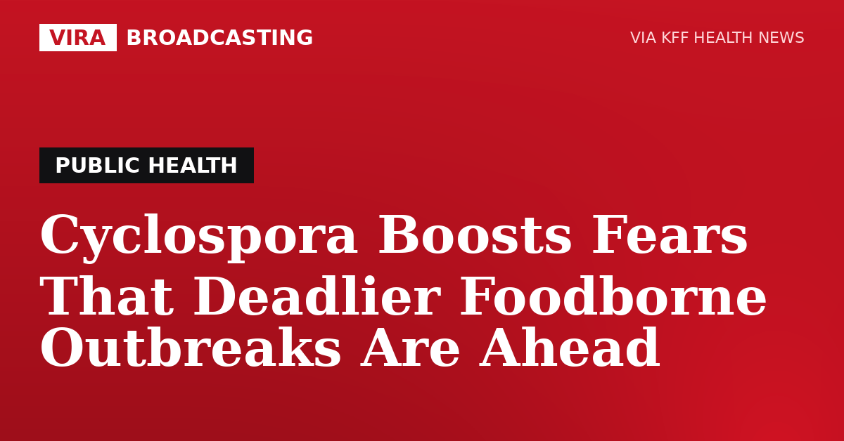 VIRA Broadcasting | Cyclospora Boosts Fears That Deadlier Foodborne Outbreaks Are Ahead