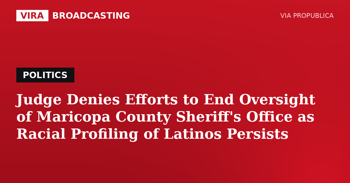 VIRA Broadcasting | Judge Denies Efforts to End Oversight of Maricopa County Sheriff’s Office as Racial Profiling of Latinos Persists