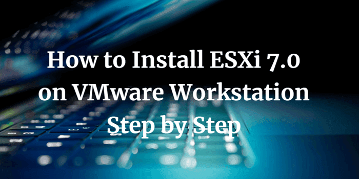 How to Install ESXi 7.0 on VMware Workstation
