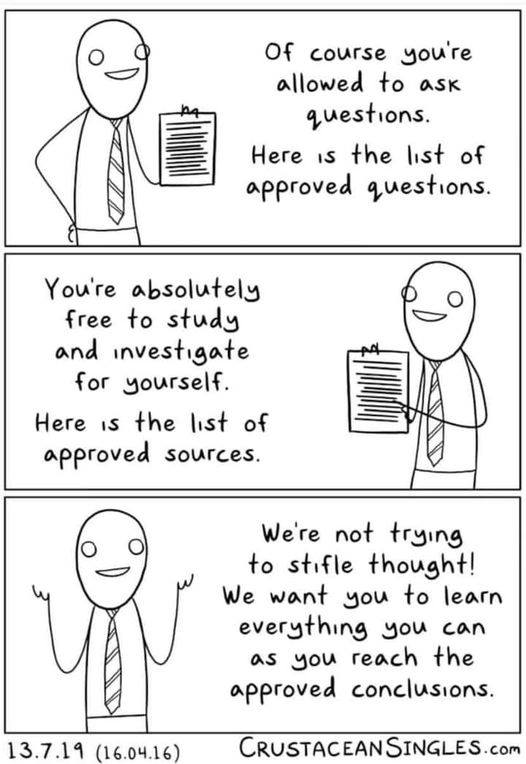 "Of course you're allowed to ask questions. Here is the list of approved quesitons. You're absolutely free to study and investigate for yourself. Here is the list of approved sources. We're not trying to stifle thought! We want you to learn everything you can as you reach the approved conclusions."