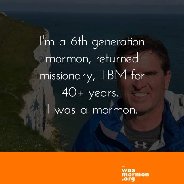 I'm a 6th generation mormon, returned missionary, TBM for 40+ years. I was a mormon.