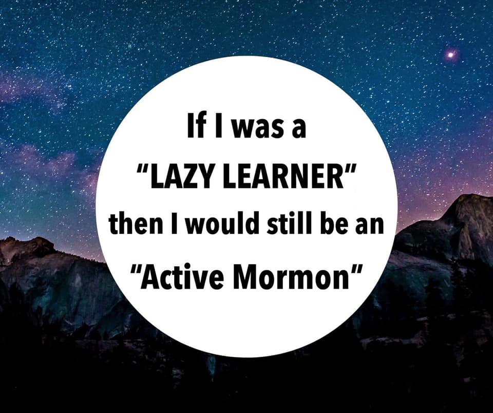 If I was a "Lazy learner" then I would still be an active Mormon