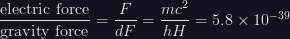 \dfrac{\mbox{electric force}}{\mbox{gravity force}} = \dfrac{F}{dF} = \dfrac{mc^{2}}{hH} = 5.8 \times 10^{-39}