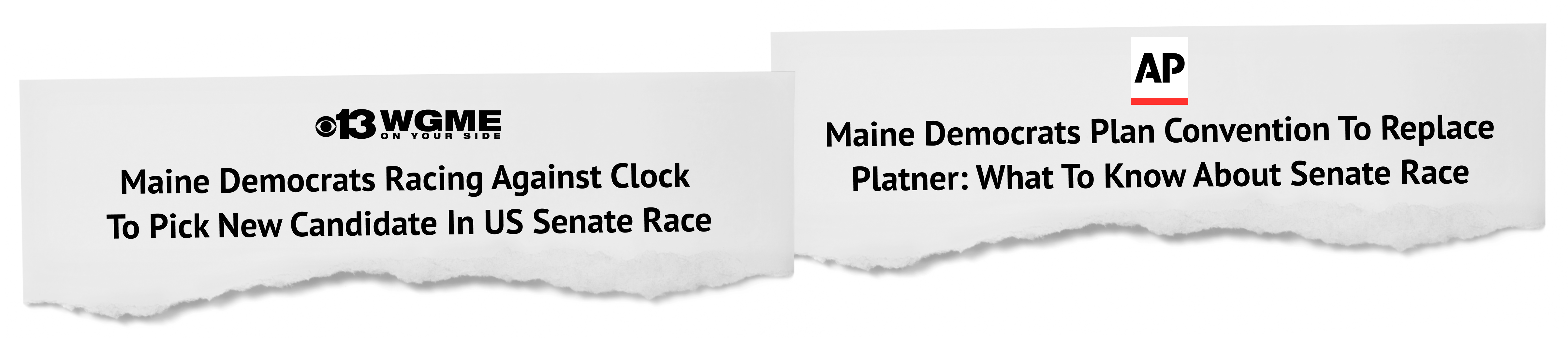 Two torn newspaper headlines about Maine Democrats and the US Senate race; left reads 'Maine Democrats Racing Against Clock To Pick New Candidate In US Senate Race' with a 13WGM E logo, right reads 'Maine Democrats Plan Convention To Replace Platner: What To Know About Senate Race' with an AP logo.