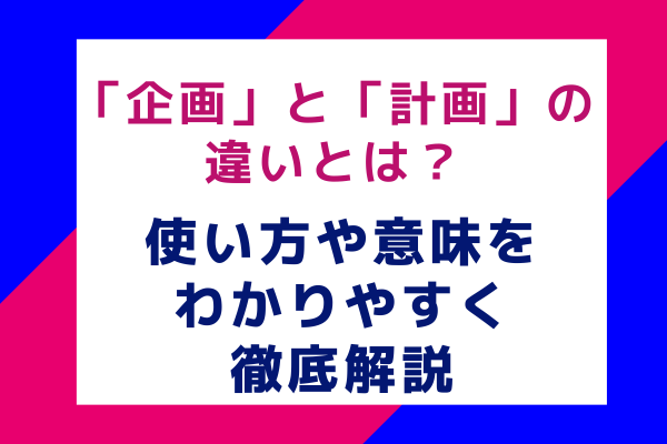 「企画」と「計画」の違いとは？使い方や意味をわかりやすく徹底解説