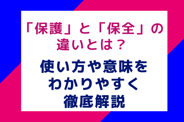 「保護」と「保全」の違いとは？使い方や意味をわかりやすく徹底解説