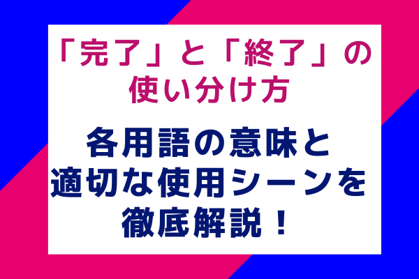 「完了」と「終了」の使い分け方：各用語の意味と適切な使用シーンを徹底解説！
