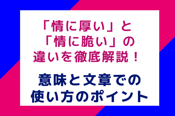 「情に厚い」 と 「情に脆い」の違いを徹底解説！意味と文章での使い方のポイント
