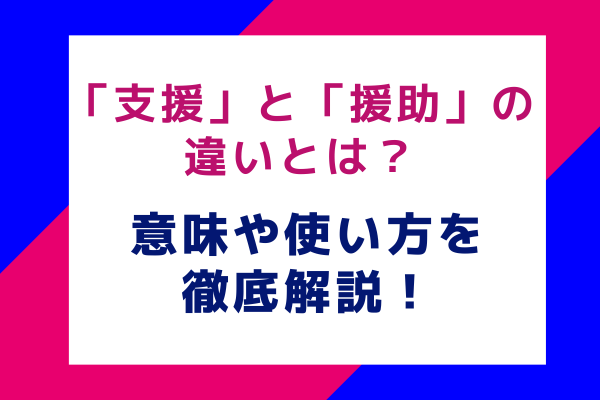 「支援」と「援助」の違いとは？意味や使い方を徹底解説！