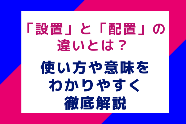 「設置」と「配置」の違いとは？使い方や意味をわかりやすく徹底解説