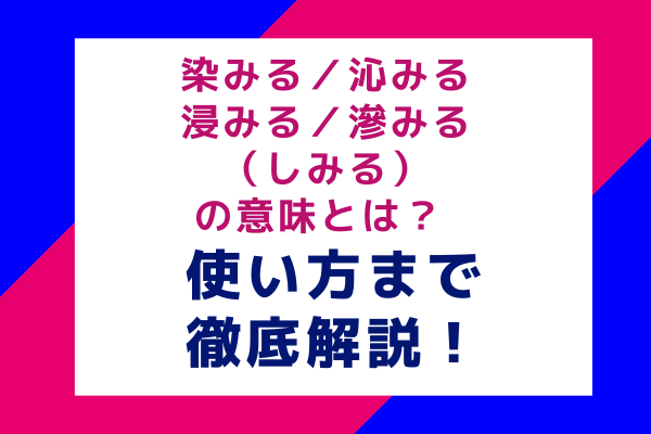 染みる／沁みる／浸みる／滲みる（しみる）の意味とは？ 使い方まで徹底解説！