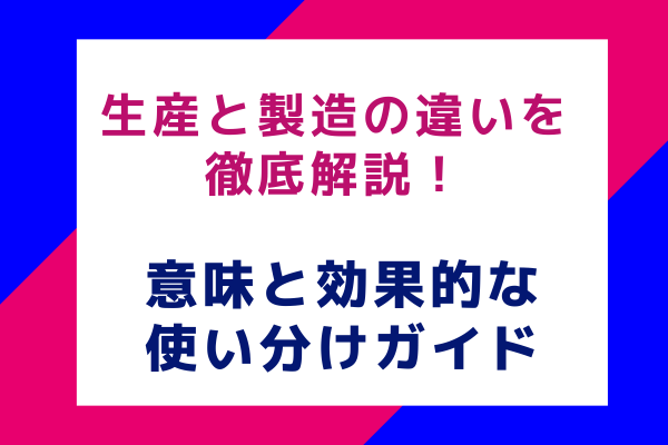 生産と製造の違いを徹底解説！意味と効果的な使い分けガイド