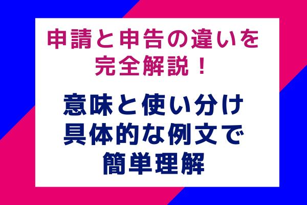 申請と申告の違いを完全解説！意味と使い分け、具体的な例文で簡単理解