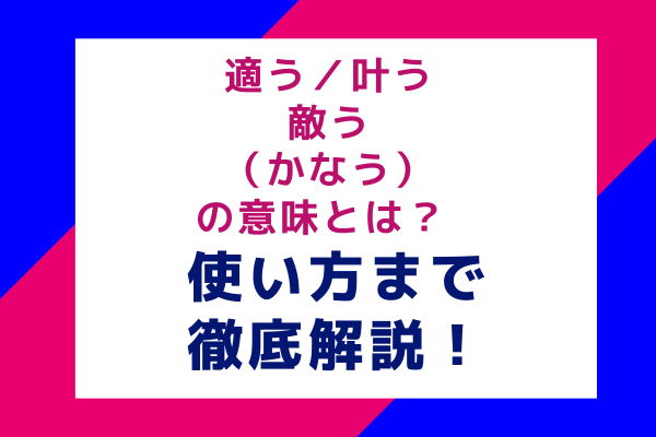 適う／叶う／敵う（かなう）の意味とは？ 使い方まで徹底解説！