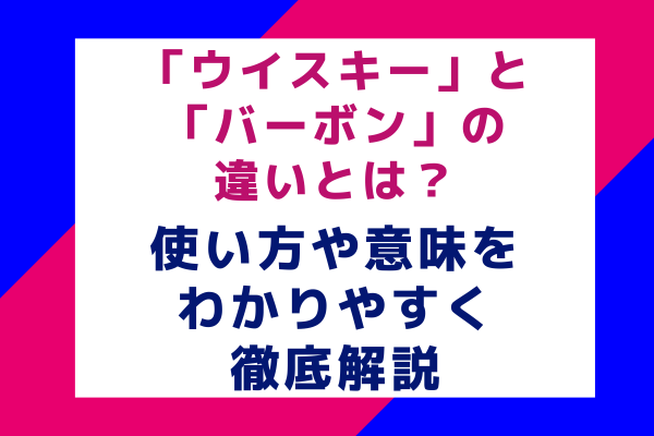 「ウイスキー」と「バーボン」の違いとは？使い方や意味をわかりやすく徹底解説