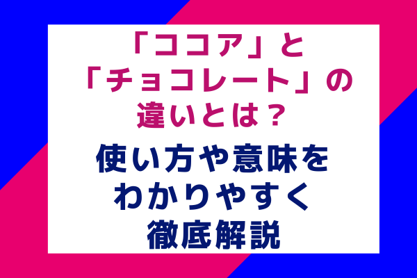 「ココア」と「チョコレート」の違いとは？使い方や意味をわかりやすく徹底解説