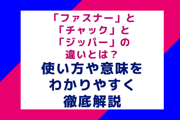 「ファスナー」と「チャック」と「ジッパー」の違いとは？使い方や意味をわかりやすく徹底解説