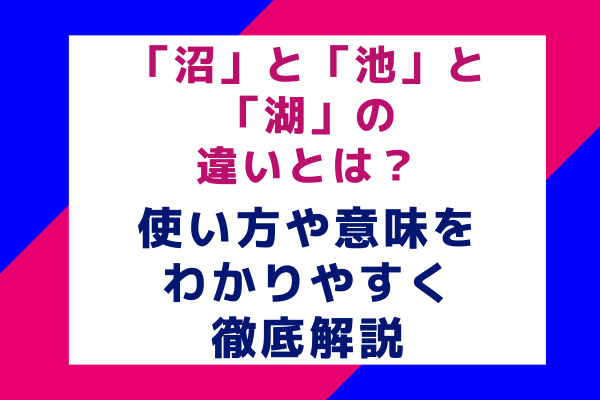 「沼」と「池」と「湖」の違いとは？使い方や意味をわかりやすく徹底解説