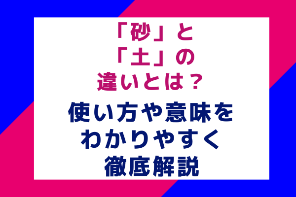 「砂」と「土」の違いとは？使い方や意味をわかりやすく徹底解説