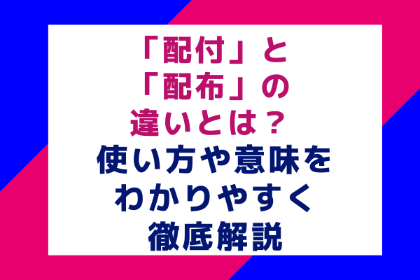 「配付」と「配布」の違いとは？使い方や意味をわかりやすく徹底解説