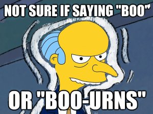 Mr. Burns from the Simpsons meme. Not sure if saying “Boo” or “Boo-urns”