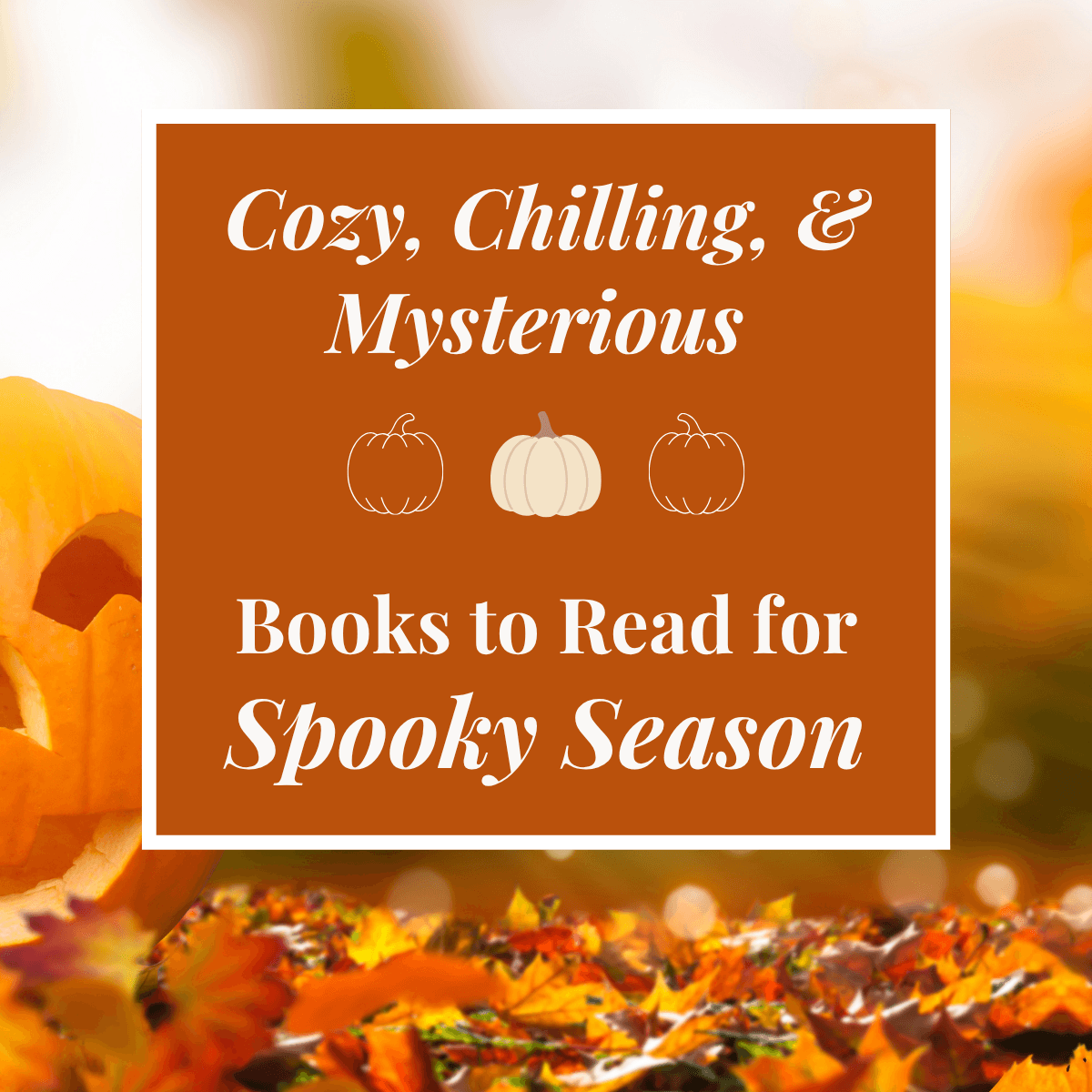 Square graphic with the text “Cozy, Chilling, & Mysterious Books to Read for Spooky Season” in white lettering on a burnt orange rectangle. Three small pumpkin illustrations sit between the lines of text. The background shows a carved jack-o’-lantern and fallen autumn leaves in warm, softly blurred tones.