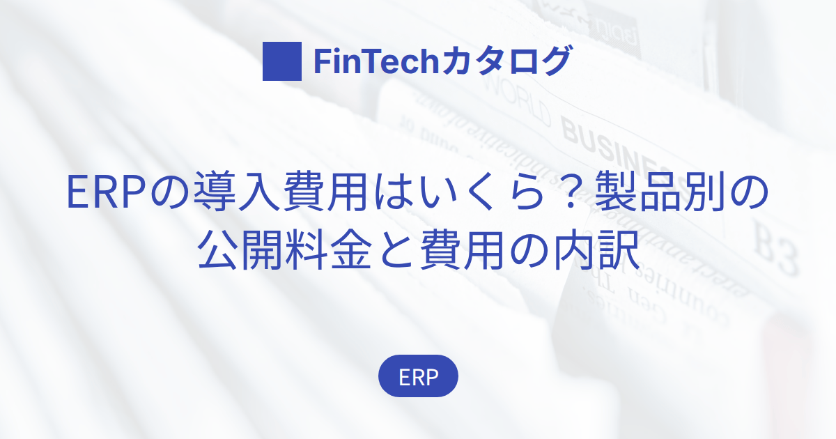 ERPの導入費用はいくら？｜製品別の公開料金と費用の内訳、見積書に載らない追加費用を解説
