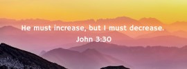 He must increase, but I must decrease. John 3:30