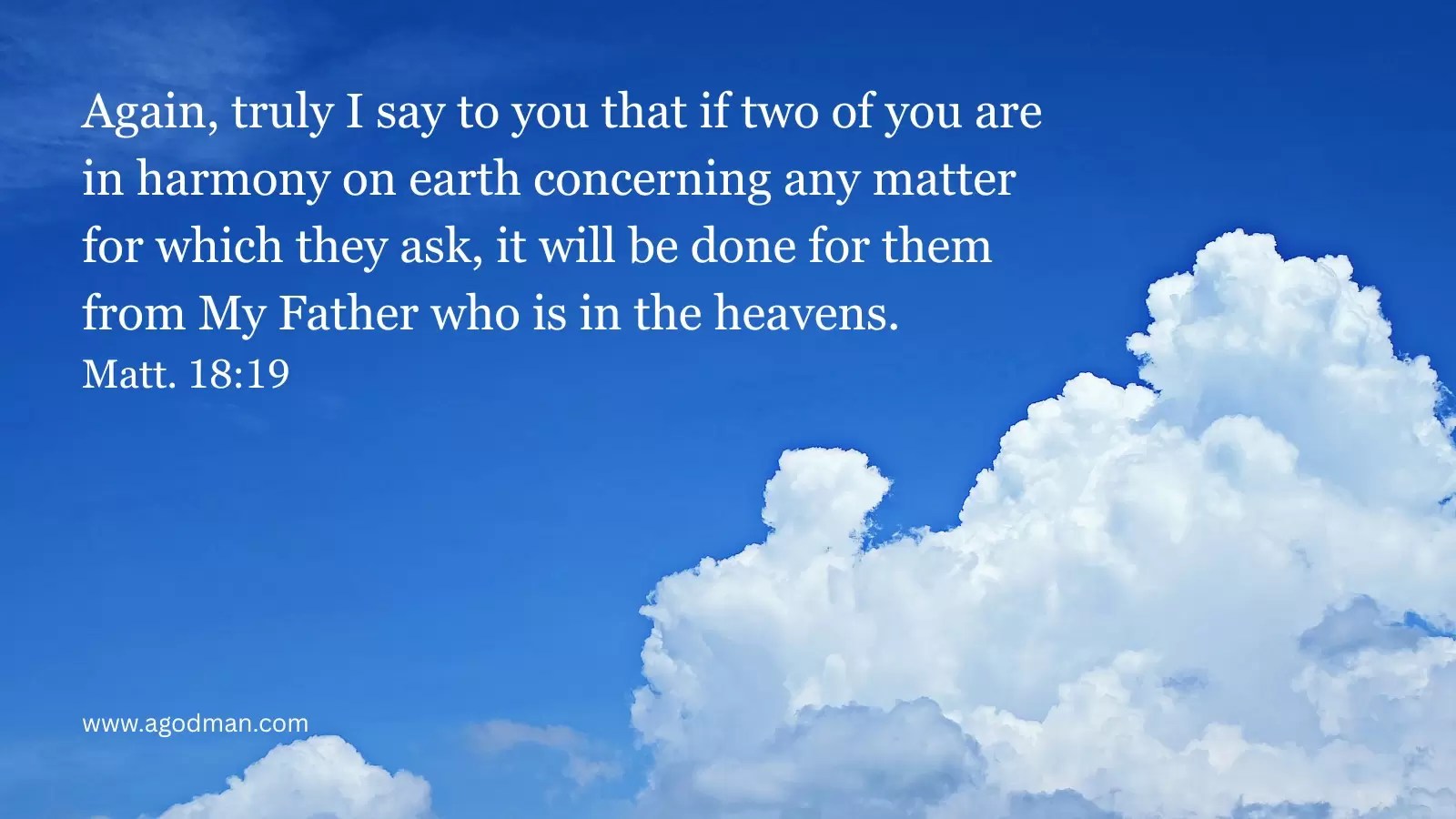 Again, truly I say to you that if two of you are in harmony on earth concerning any matter for which they ask, it will be done for them from My Father who is in the heavens. Matt. 18:19