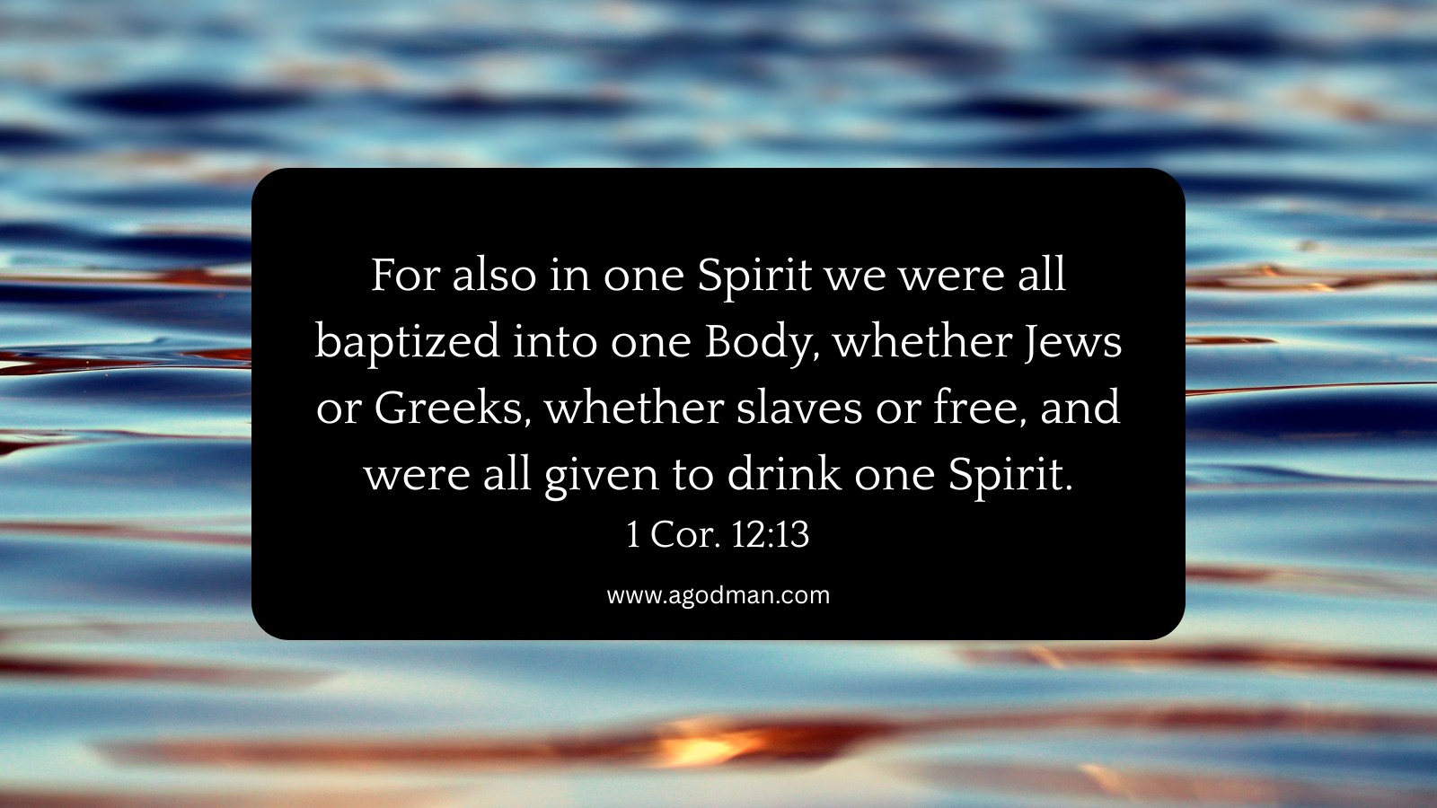For also in one Spirit we were all baptized into one Body, whether Jews or Greeks, whether slaves or free, and were all given to drink one Spirit. 1 Cor. 12:13