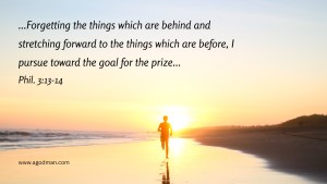 ...Forgetting the things which are behind and stretching forward to the things which are before, I pursue toward the goal for the prize... Phil. 3:13-14