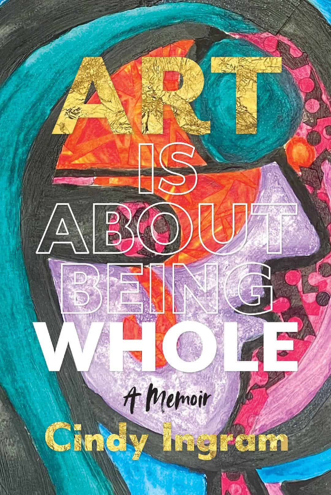 Book cover with abstract art and the title "Art is About Being Whole: A Memoir" by Cindy Ingram, featuring an exclusive interview.