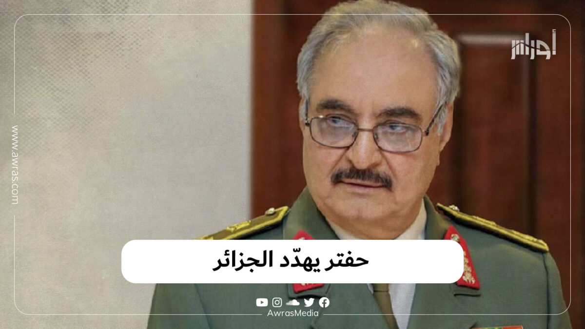 حفتر يهدّد الجزائر