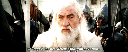 Courage is the best defense that you have now.