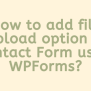 How To Add File Upload Option In Contact Form Using WPForms?