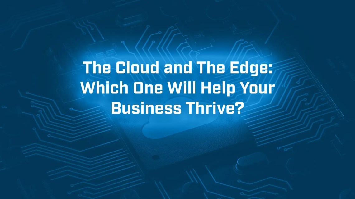 The Cloud and The Edge: Which One Will Help Your Business Thrive?