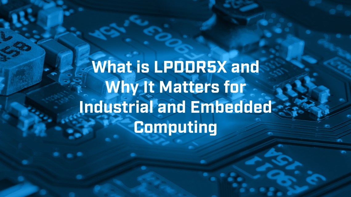 What is LPDDR5X and Why It Matters for Industrial and Embedded Computing