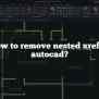 How To Remove Nested Xref In Autocad?