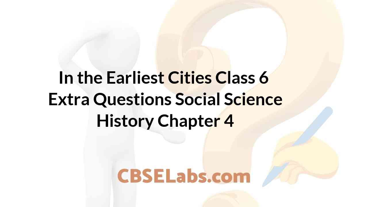 In the Earliest Cities Class 6 Extra Questions History Chapter 4