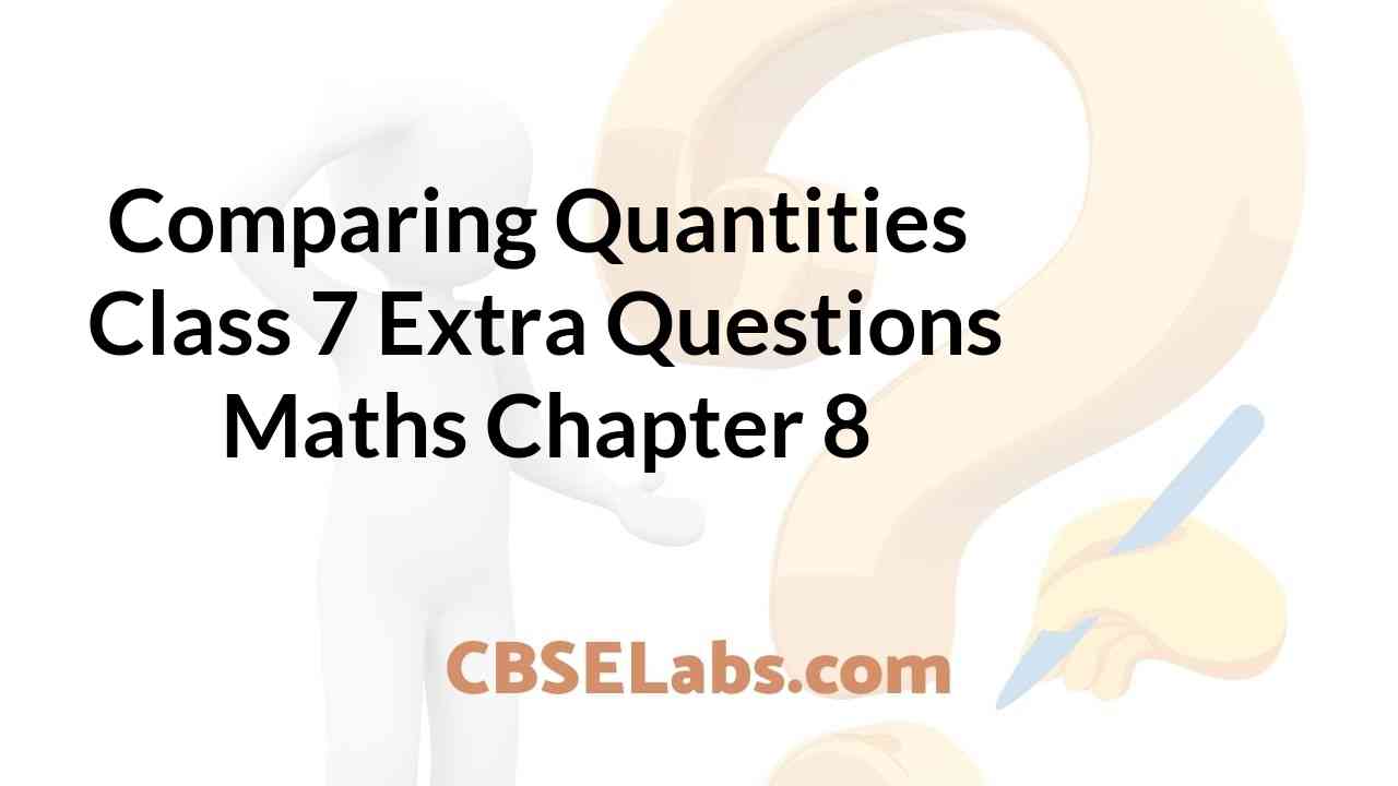 Comparing Quantities Class 7 Extra Questions Maths Chapter 8