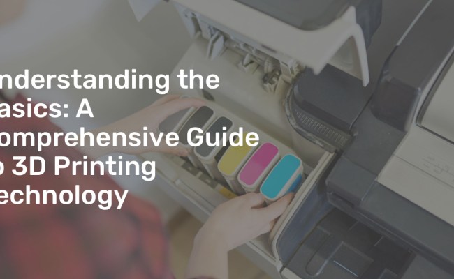 Understanding The Basics: A Comprehensive Guide To 3D Printing Technology
