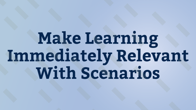 Make Learning Immediately Relevant With Scenarios