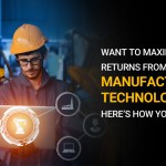 Want to Maximize Returns from Smart Manufacturing Technologies? Here’s how you can do it.