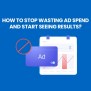 How To Stop Wasting Ad Spend And Start Seeing Results?