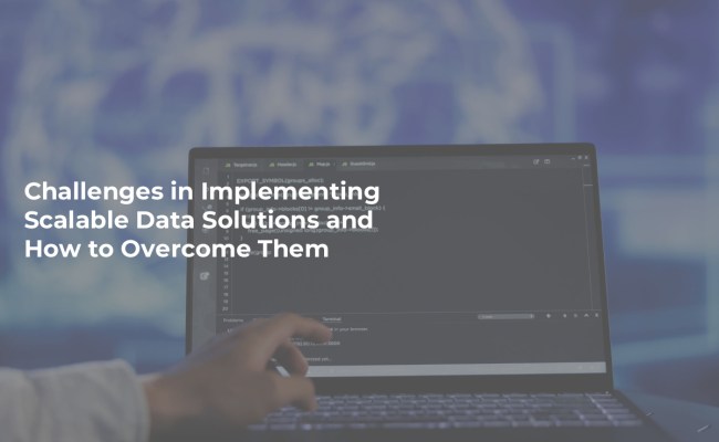 Challenges In Implementing Scalable Data Solutions And How To Overcome Them