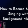 2 Simple Ways To Record Myself Singing With Background Music